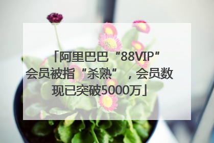 阿里巴巴“88VIP”会员被指“杀熟”，会员数现已突破5000万