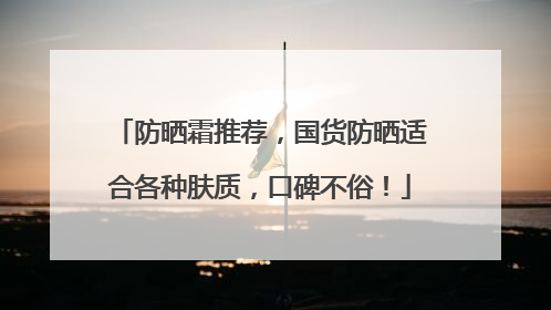 防晒霜推荐，国货防晒适合各种肤质，口碑不俗！