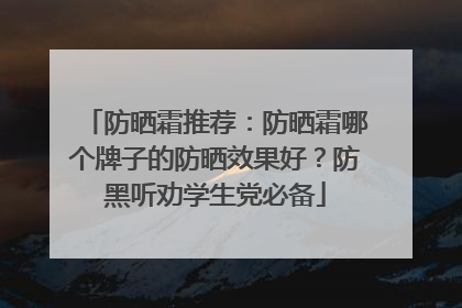 防晒霜推荐：防晒霜哪个牌子的防晒效果好？防黑听劝学生党必备