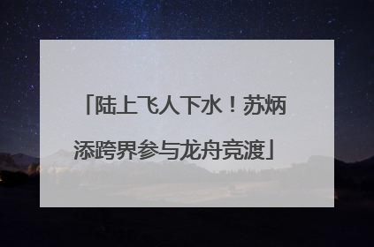 陆上飞人下水！苏炳添跨界参与龙舟竞渡