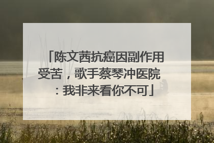 陈文茜抗癌因副作用受苦，歌手蔡琴冲医院：我非来看你不可