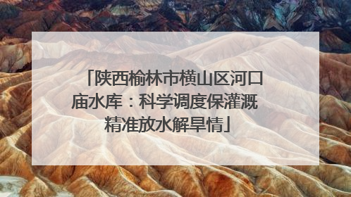 陕西榆林市横山区河口庙水库：科学调度保灌溉 精准放水解旱情