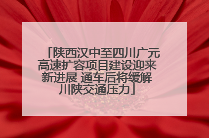 陕西汉中至四川广元高速扩容项目建设迎来新进展 通车后将缓解川陕交通压力