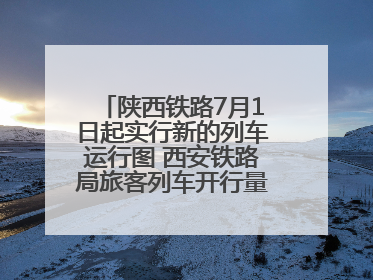 陕西铁路7月1日起实行新的列车运行图 西安铁路局旅客列车开行量将达451对