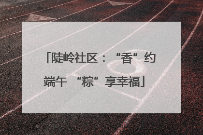 陡岭社区：“香”约端午 “粽”享幸福
