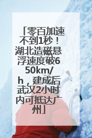 零百加速不到1秒！湖北造磁悬浮速度破650km/h，建成后武汉2小时内可抵达广州