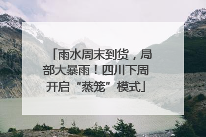 雨水周末到货，局部大暴雨！四川下周开启“蒸笼”模式