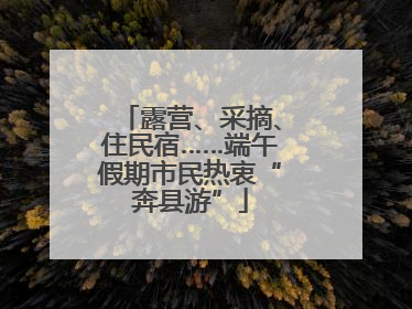 露营、采摘、住民宿……端午假期市民热衷“奔县游”