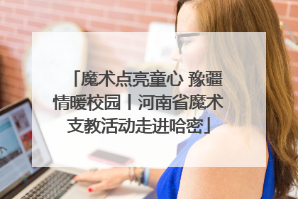 魔术点亮童心 豫疆情暖校园丨河南省魔术支教活动走进哈密