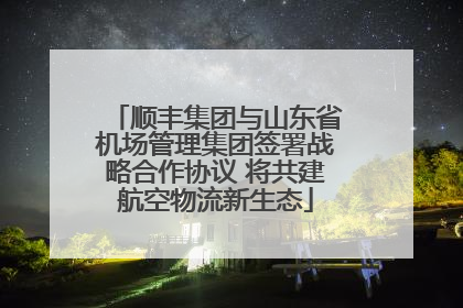 顺丰集团与山东省机场管理集团签署战略合作协议 将共建航空物流新生态