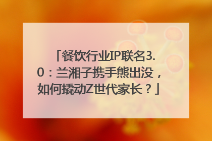 餐饮行业IP联名3.0：兰湘子携手熊出没，如何撬动Z世代家长？