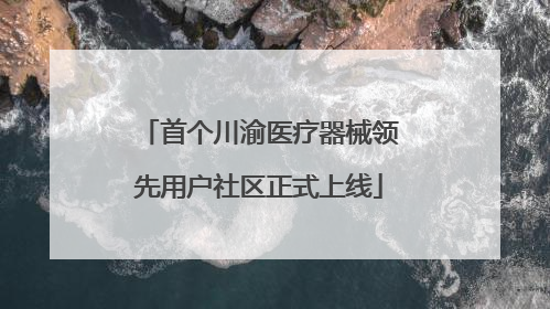 首个川渝医疗器械领先用户社区正式上线
