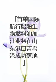 首单国际航行船舶生物燃料油加注业务在山东港口青岛港成功落地
