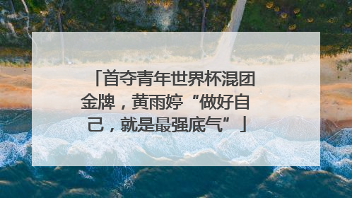 首夺青年世界杯混团金牌，黄雨婷“做好自己，就是最强底气”