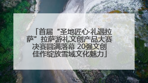 首届“圣地匠心·礼遇拉萨”拉萨游礼文创产品大赛决赛圆满落幕 20强文创佳作绽放雪域文化魅力