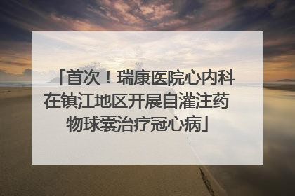 首次！瑞康医院心内科在镇江地区开展自灌注药物球囊治疗冠心病