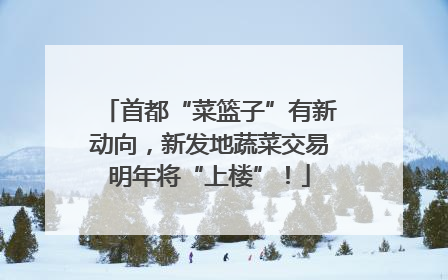 首都“菜篮子”有新动向，新发地蔬菜交易明年将“上楼”！