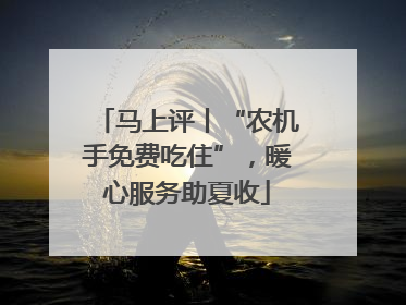 马上评丨“农机手免费吃住”，暖心服务助夏收
