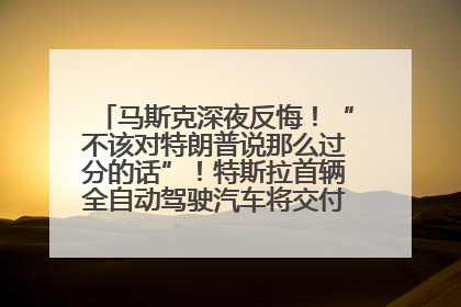 马斯克深夜反悔！“不该对特朗普说那么过分的话”！特斯拉首辆全自动驾驶汽车将交付，马斯克：将从生产线直接开向车主家中！公司股价大涨