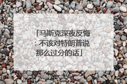 马斯克深夜反悔：不该对特朗普说那么过分的话