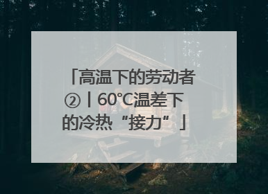 高温下的劳动者②丨60℃温差下的冷热“接力”