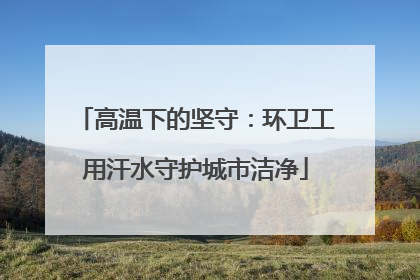 高温下的坚守：环卫工用汗水守护城市洁净