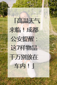高温天气来临！成都公安提醒：这7样物品千万别放在车内！