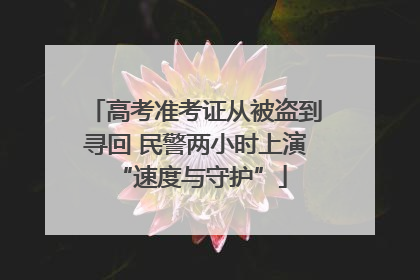 高考准考证从被盗到寻回 民警两小时上演 “速度与守护”
