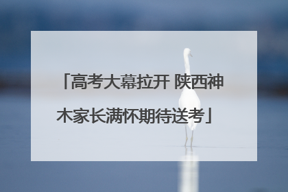 高考大幕拉开 陕西神木家长满怀期待送考