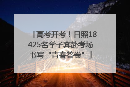 高考开考！日照18425名学子奔赴考场书写“青春答卷”
