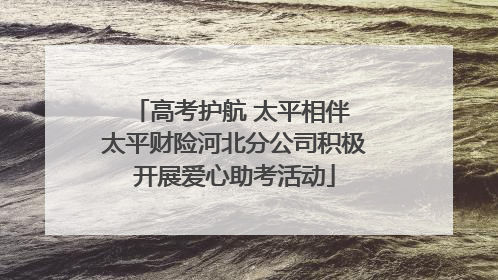高考护航 太平相伴 太平财险河北分公司积极开展爱心助考活动