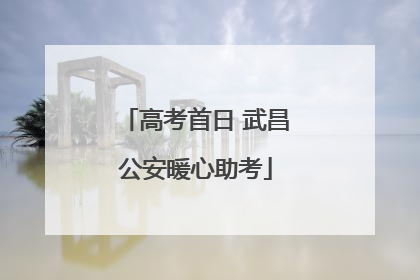 高考首日 武昌公安暖心助考