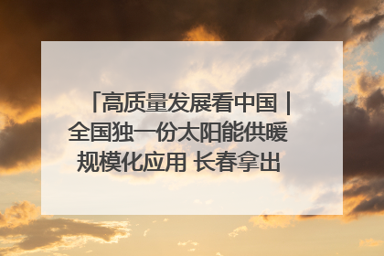 高质量发展看中国｜全国独一份太阳能供暖规模化应用 长春拿出“净月样本”