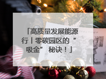 高质量发展能源行丨零碳园区的“吸金” 秘诀！