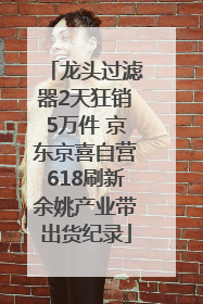 龙头过滤器2天狂销5万件 京东京喜自营618刷新余姚产业带出货纪录