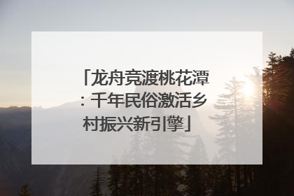 龙舟竞渡桃花潭：千年民俗激活乡村振兴新引擎