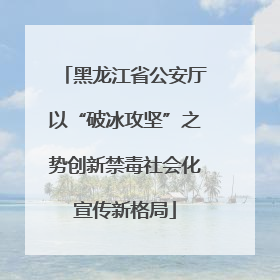 黑龙江省公安厅以“破冰攻坚”之势创新禁毒社会化宣传新格局