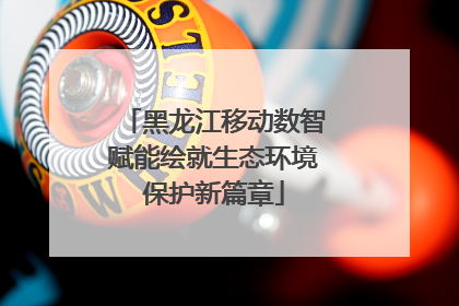 黑龙江移动数智赋能绘就生态环境保护新篇章
