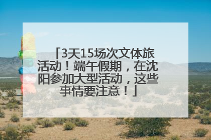 3天15场次文体旅活动！端午假期，在沈阳参加大型活动，这些事情要注意！