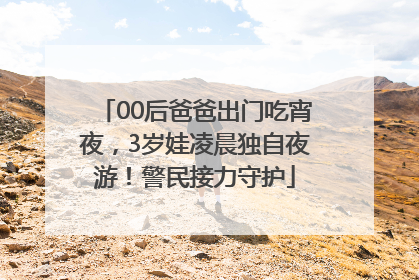 00后爸爸出门吃宵夜，3岁娃凌晨独自夜游！警民接力守护