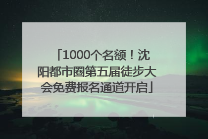 1000个名额！沈阳都市圈第五届徒步大会免费报名通道开启