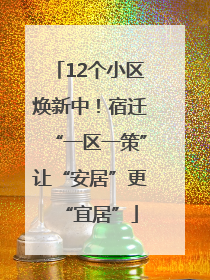 12个小区焕新中！宿迁“一区一策”让“安居”更“宜居”