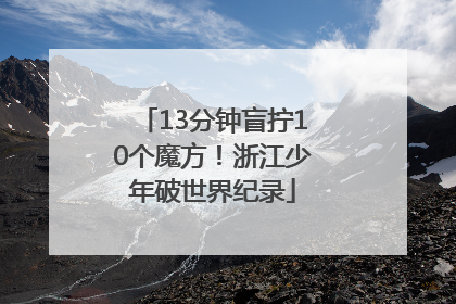 13分钟盲拧10个魔方！浙江少年破世界纪录