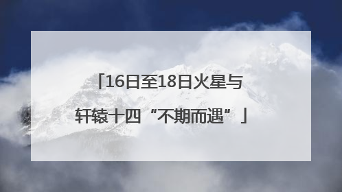 16日至18日火星与轩辕十四“不期而遇”