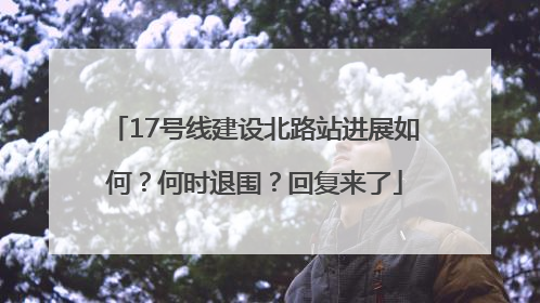 17号线建设北路站进展如何？何时退围？回复来了