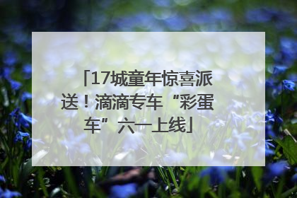 17城童年惊喜派送！滴滴专车“彩蛋车”六一上线