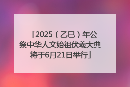 2025（乙巳）年公祭中华人文始祖伏羲大典将于6月21日举行
