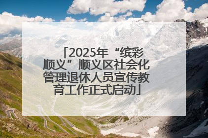 2025年“缤彩顺义”顺义区社会化管理退休人员宣传教育工作正式启动