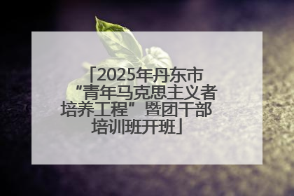 2025年丹东市“青年马克思主义者培养工程”暨团干部培训班开班
