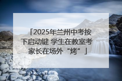 2025年兰州中考按下启动键 学生在教室考 家长在场外“烤”